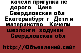 качели пригунки не дорого › Цена ­ 500 - Свердловская обл., Екатеринбург г. Дети и материнство » Качели, шезлонги, ходунки   . Свердловская обл.
